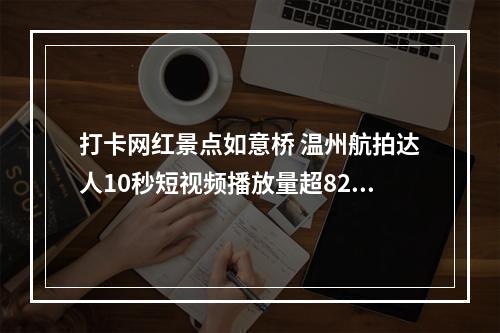 打卡网红景点如意桥 温州航拍达人10秒短视频播放量超8200万