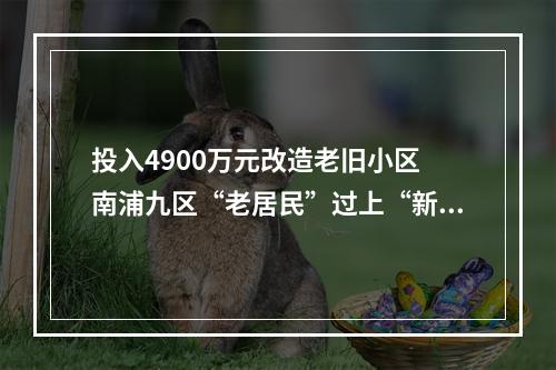 投入4900万元改造老旧小区 南浦九区“老居民”过上“新生活”