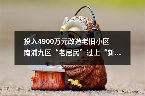 投入4900万元改造老旧小区 南浦九区“老居民”过上“新生活”