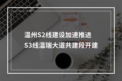 温州S2线建设加速推进 S3线温瑞大道共建段开建