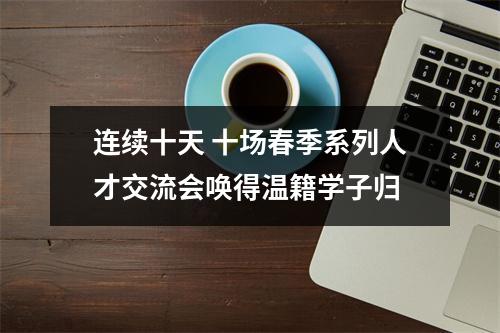 连续十天 十场春季系列人才交流会唤得温籍学子归
