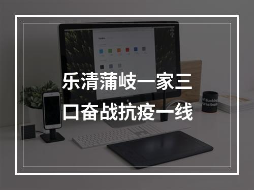 乐清蒲岐一家三口奋战抗疫一线