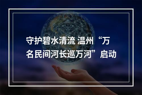 守护碧水清流 温州“万名民间河长巡万河”启动