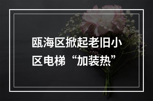瓯海区掀起老旧小区电梯“加装热”