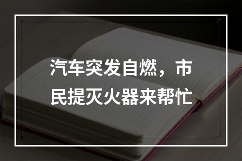 汽车突发自燃，市民提灭火器来帮忙