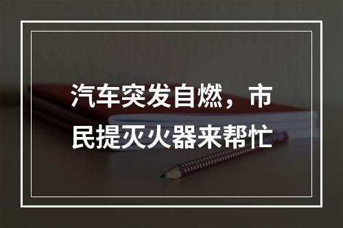 汽车突发自燃，市民提灭火器来帮忙