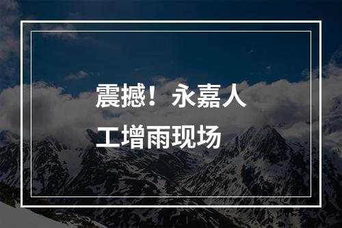 震撼！永嘉人工增雨现场