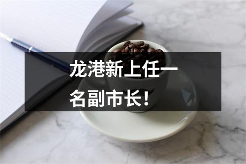龙港新上任一名副市长！