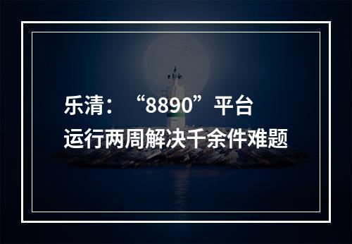 乐清：“8890”平台运行两周解决千余件难题
