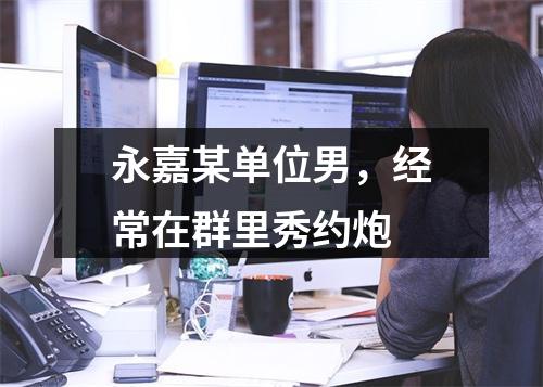 永嘉某单位男，经常在群里秀约炮