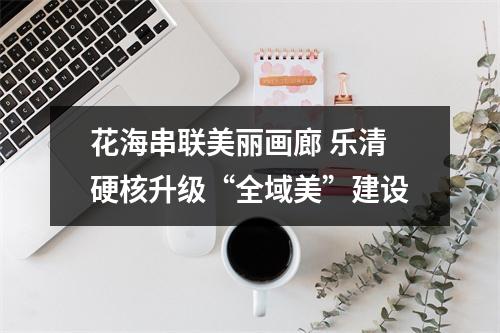 花海串联美丽画廊 乐清硬核升级“全域美”建设