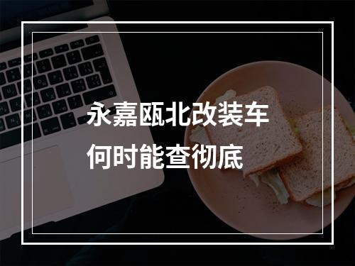 永嘉瓯北改装车何时能查彻底