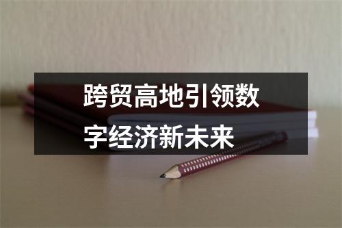 跨贸高地引领数字经济新未来