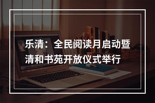 乐清：全民阅读月启动暨清和书苑开放仪式举行