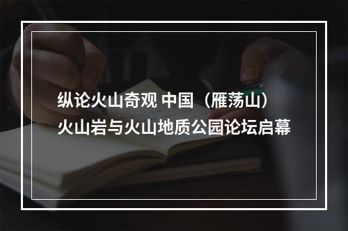 纵论火山奇观 中国（雁荡山）火山岩与火山地质公园论坛启幕