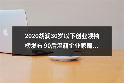 2020胡润30岁以下创业领袖榜发布 90后温籍企业家周元凯上榜