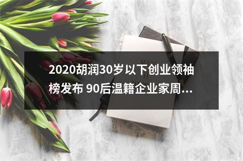 2020胡润30岁以下创业领袖榜发布 90后温籍企业家周元凯上榜