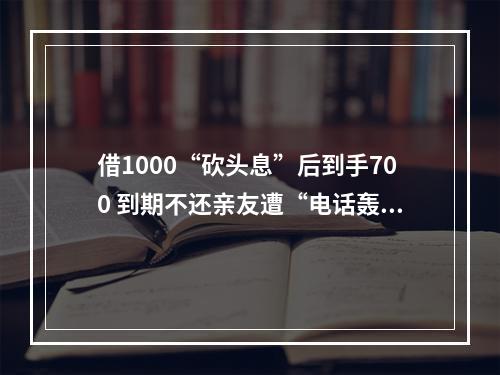借1000“砍头息”后到手700 到期不还亲友遭“电话轰炸”催讨 被告人因诈骗被判10年半