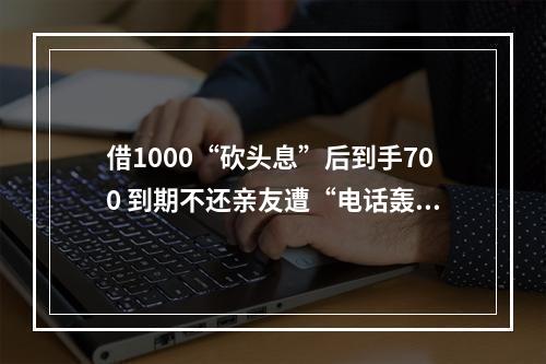 借1000“砍头息”后到手700 到期不还亲友遭“电话轰炸”催讨 被告人因诈骗被判10年半