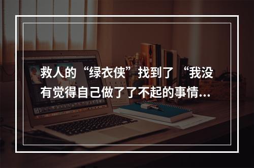 救人的“绿衣侠”找到了 “我没有觉得自己做了了不起的事情”