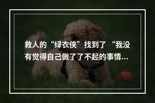 救人的“绿衣侠”找到了 “我没有觉得自己做了了不起的事情”