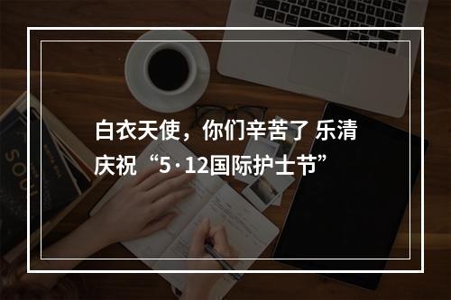 白衣天使，你们辛苦了 乐清庆祝“5·12国际护士节”