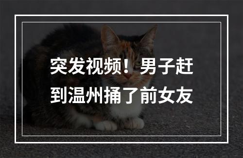 突发视频！男子赶到温州捅了前女友