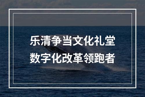 乐清争当文化礼堂数字化改革领跑者