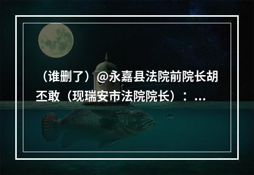 （谁删了）@永嘉县法院前院长胡丕敢（现瑞安市法院院长）： 公安说是你