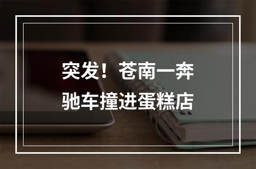 突发！苍南一奔驰车撞进蛋糕店
