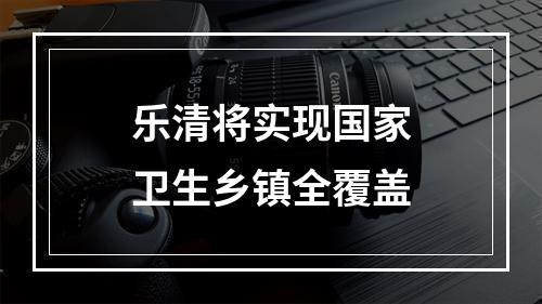 乐清将实现国家卫生乡镇全覆盖