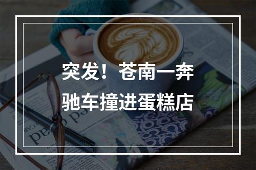 突发！苍南一奔驰车撞进蛋糕店