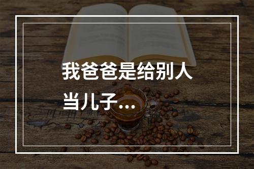 我爸爸是给别人当儿子...