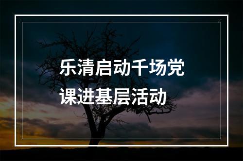 乐清启动千场党课进基层活动