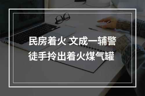 民房着火 文成一辅警徒手拎出着火煤气罐