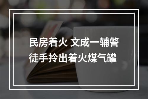 民房着火 文成一辅警徒手拎出着火煤气罐