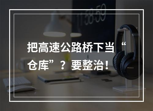把高速公路桥下当“仓库”？要整治！