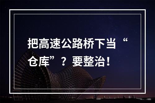 把高速公路桥下当“仓库”？要整治！