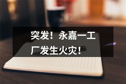 突发！永嘉一工厂发生火灾！