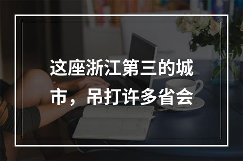 这座浙江第三的城市，吊打许多省会