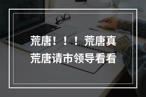 荒唐！！！荒唐真荒唐请市领导看看