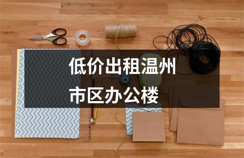 低价出租温州市区办公楼