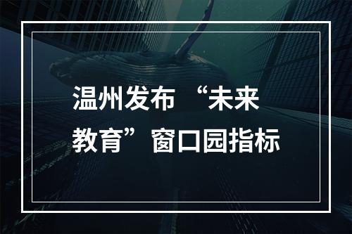 温州发布 “未来教育”窗口园指标