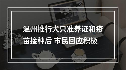 温州推行犬只准养证和疫苗接种后 市民回应积极