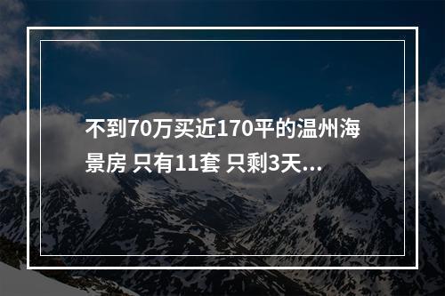 不到70万买近170平的温州海景房 只有11套 只剩3天了