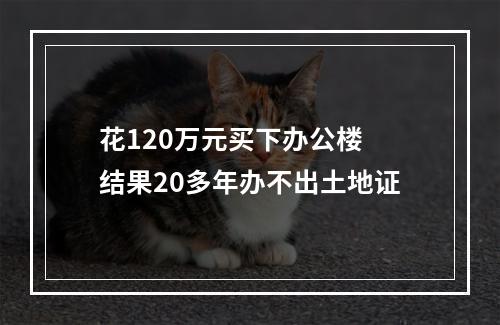 花120万元买下办公楼 结果20多年办不出土地证
