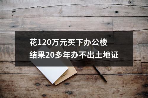 花120万元买下办公楼 结果20多年办不出土地证