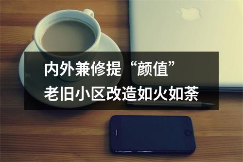 内外兼修提“颜值” 老旧小区改造如火如荼