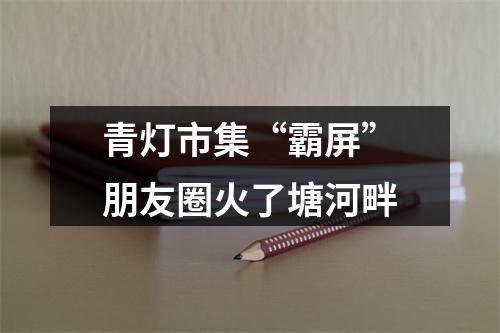 青灯市集“霸屏”朋友圈火了塘河畔