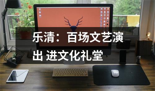 乐清：百场文艺演出 进文化礼堂